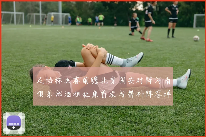足协杯决赛前瞻北京国安对阵河南俱乐部酒祖杜康首发与替补阵容详解