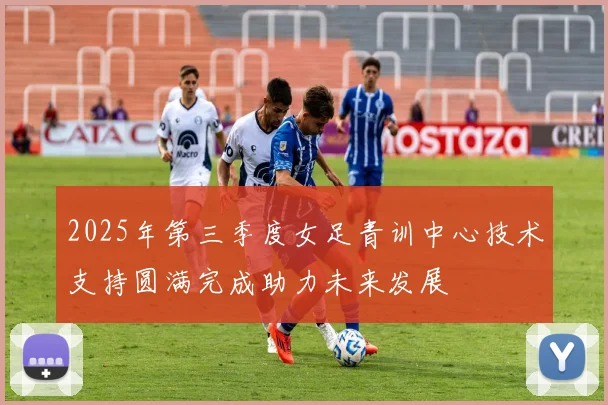 2025年第三季度女足青训中心技术支持圆满完成助力未来发展