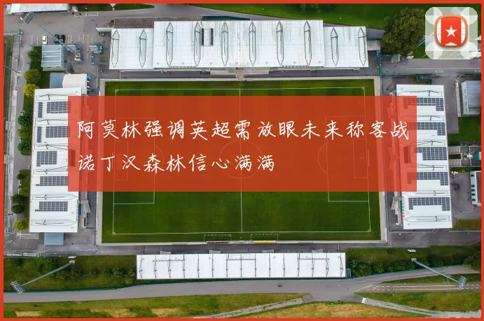 阿莫林强调英超需放眼未来称客战诺丁汉森林信心满满