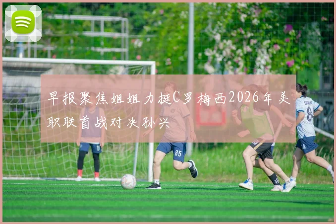 早报聚焦姐姐力挺C罗梅西2026年美职联首战对决孙兴慜