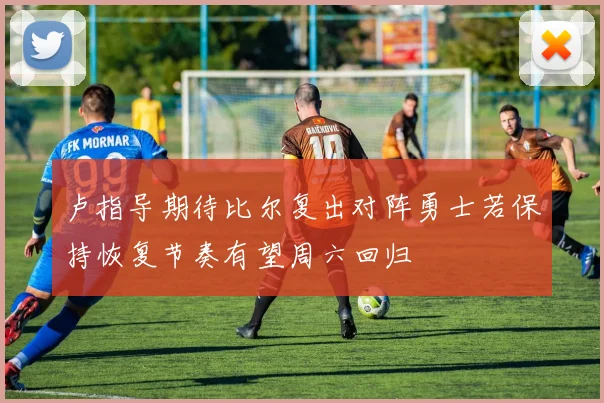 卢指导期待比尔复出对阵勇士若保持恢复节奏有望周六回归