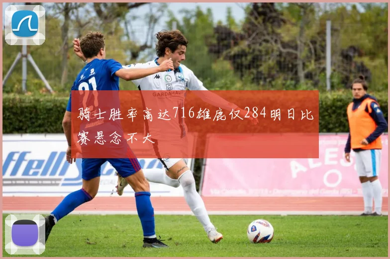 骑士胜率高达716雄鹿仅284明日比赛悬念不大