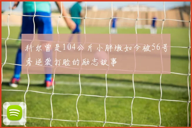 科尔曾是104公斤小胖墩如今被56号秀逆袭打脸的励志故事