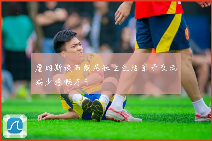 詹姆斯谈布朗尼独立生活亲子交流减少感慨万千