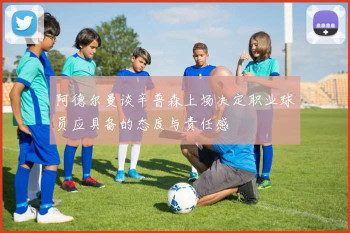 阿德尔曼谈辛普森上场决定职业球员应具备的态度与责任感