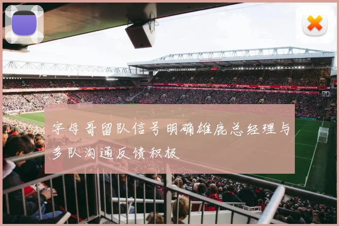 字母哥留队信号明确雄鹿总经理与多队沟通反馈积极