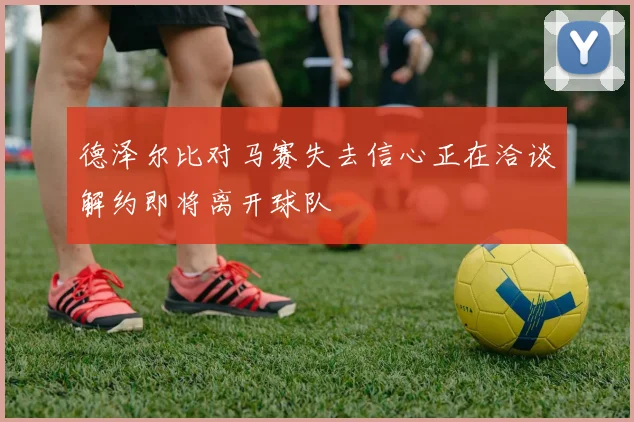 德泽尔比对马赛失去信心正在洽谈解约即将离开球队