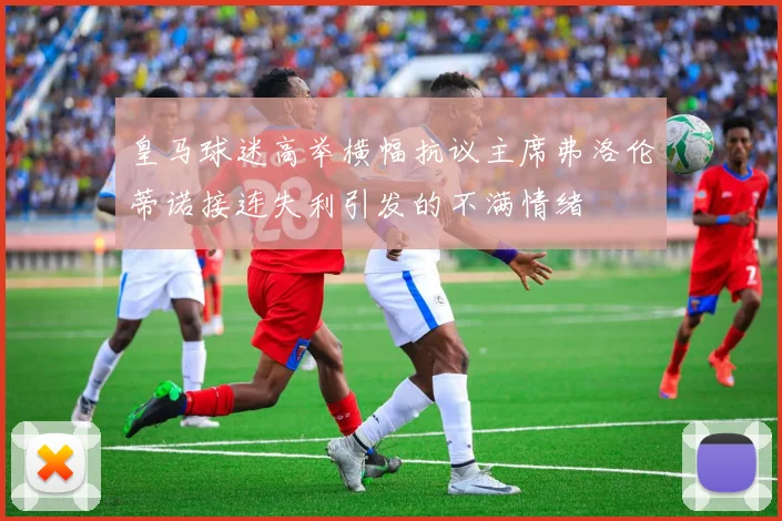 皇马球迷高举横幅抗议主席弗洛伦蒂诺接连失利引发的不满情绪