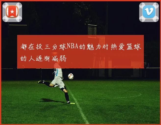 都在投三分球NBA的魅力对热爱篮球的人逐渐减弱