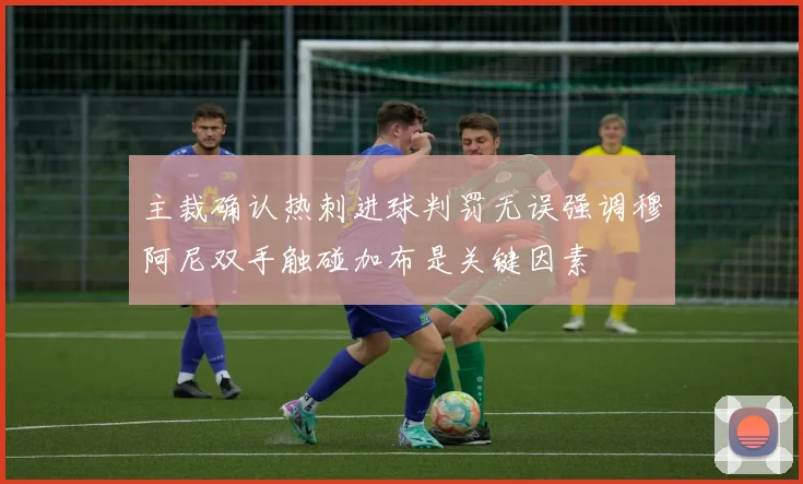 主裁确认热刺进球判罚无误强调穆阿尼双手触碰加布是关键因素