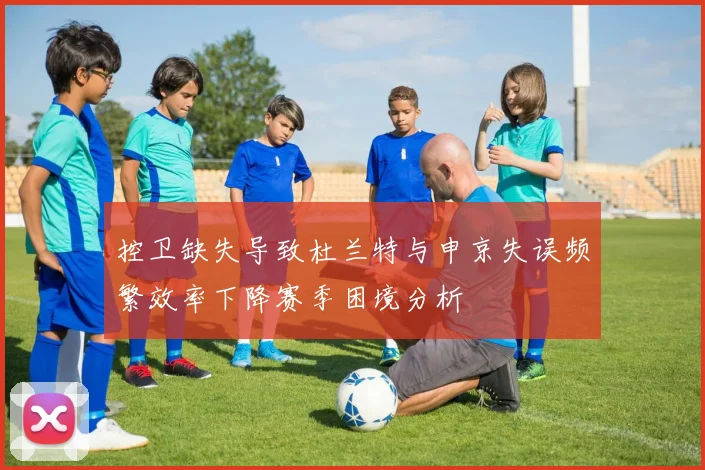 控卫缺失导致杜兰特与申京失误频繁效率下降赛季困境分析