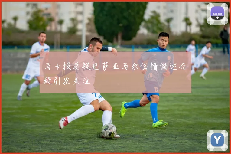 马卡报质疑巴萨亚马尔伤情描述存疑引发关注