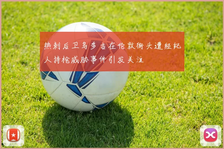 热刺后卫乌多吉在伦敦街头遭经纪人持枪威胁事件引发关注