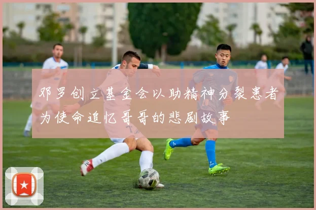 邓罗创立基金会以助精神分裂患者为使命追忆哥哥的悲剧故事
