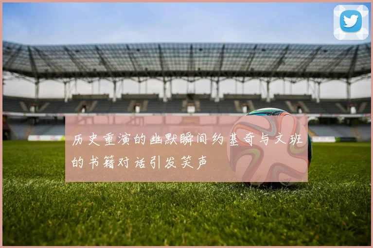 历史重演的幽默瞬间约基奇与文班的书籍对话引发笑声