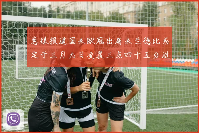 意媒报道国米欧冠出局米兰德比或定于三月九日凌晨三点四十五分进行