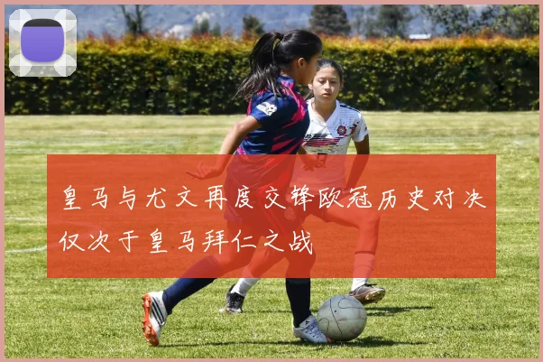 皇马与尤文再度交锋欧冠历史对决仅次于皇马拜仁之战