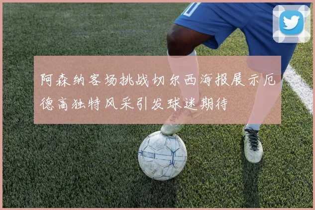 阿森纳客场挑战切尔西海报展示厄德高独特风采引发球迷期待