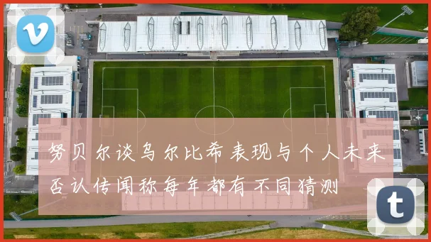 努贝尔谈乌尔比希表现与个人未来否认传闻称每年都有不同猜测
