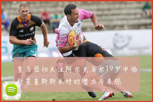 皇马密切关注阿尔克马尔19岁中场新星基斯斯米特的潜力与表现