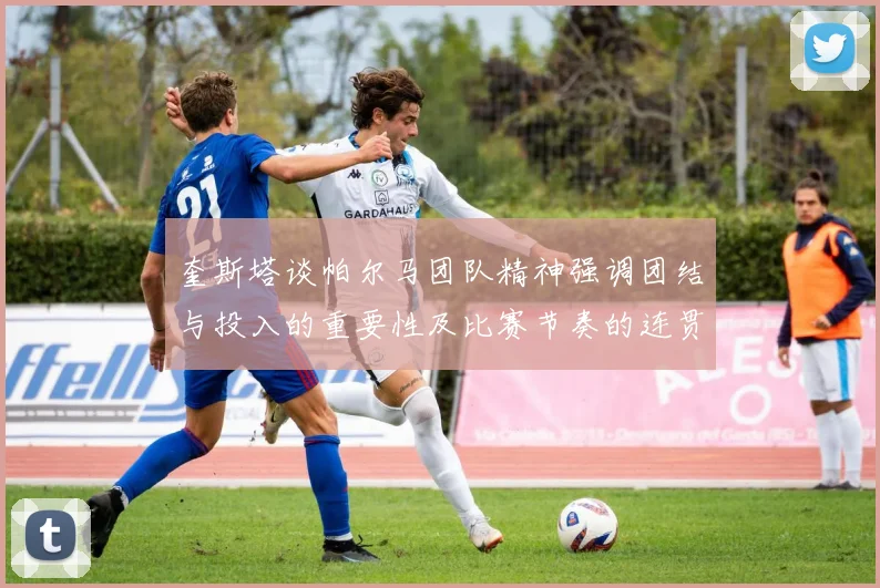 奎斯塔谈帕尔马团队精神强调团结与投入的重要性及比赛节奏的连贯性