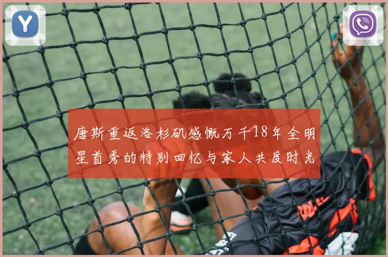唐斯重返洛杉矶感慨万千18年全明星首秀的特别回忆与家人共度时光