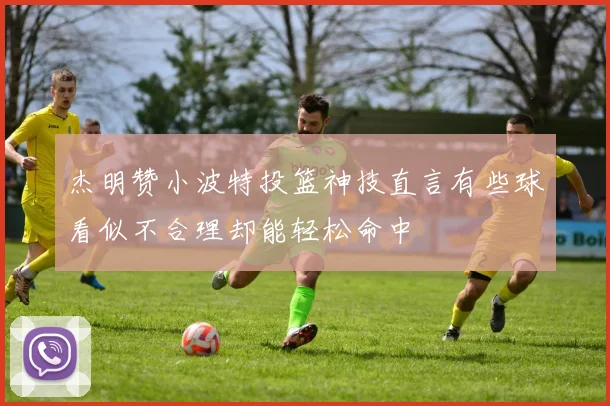 杰明赞小波特投篮神技直言有些球看似不合理却能轻松命中