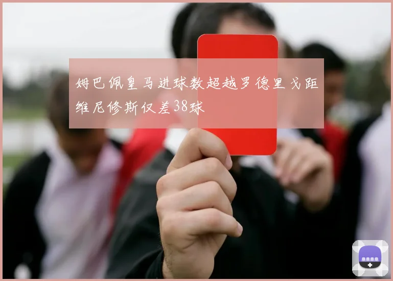 姆巴佩皇马进球数超越罗德里戈距维尼修斯仅差38球