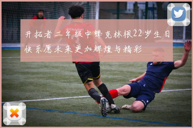 开拓者二年级中锋克林根22岁生日快乐愿未来更加辉煌与精彩