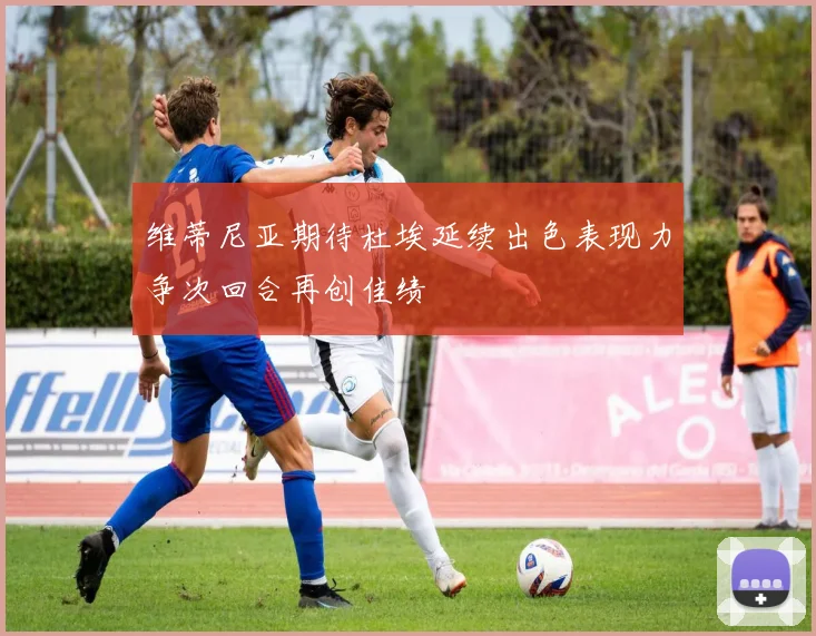 维蒂尼亚期待杜埃延续出色表现力争次回合再创佳绩