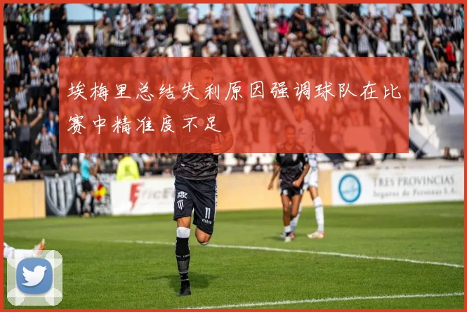 埃梅里总结失利原因强调球队在比赛中精准度不足