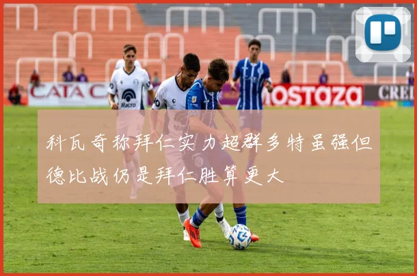 科瓦奇称拜仁实力超群多特虽强但德比战仍是拜仁胜算更大