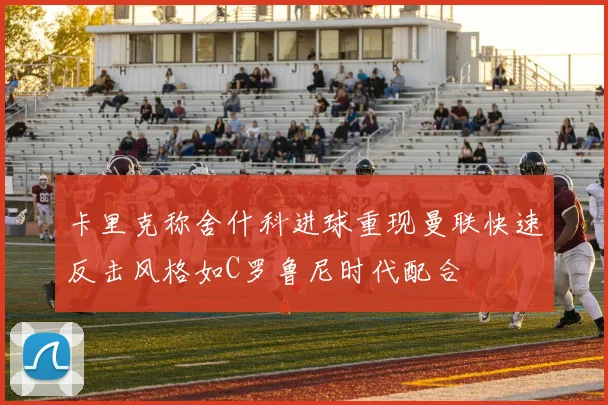卡里克称舍什科进球重现曼联快速反击风格如C罗鲁尼时代配合