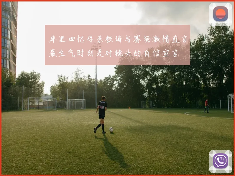 库里回忆母亲教诲与赛场激情直言最生气时刻是对镜头的自信宣言