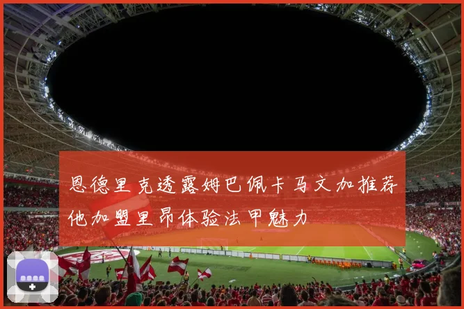 恩德里克透露姆巴佩卡马文加推荐他加盟里昂体验法甲魅力
