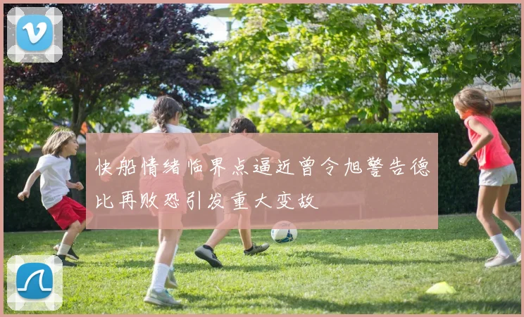 快船情绪临界点逼近曾令旭警告德比再败恐引发重大变故
