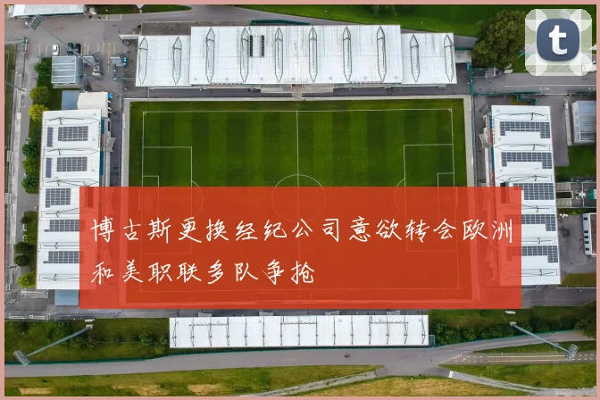 博古斯更换经纪公司意欲转会欧洲和美职联多队争抢