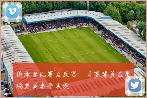 德泽尔比赛后反思：马赛球员应展现更高水平表现