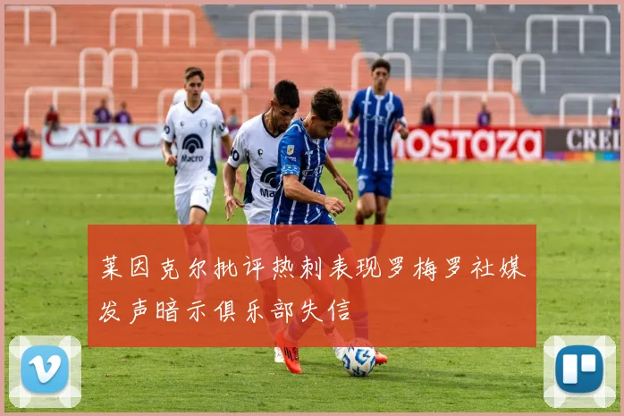 莱因克尔批评热刺表现罗梅罗社媒发声暗示俱乐部失信