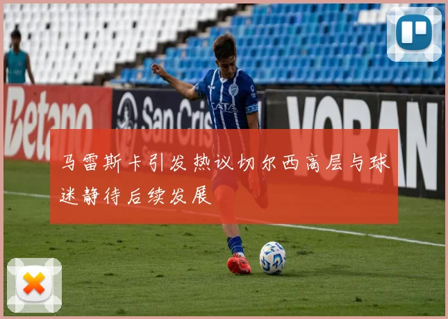 马雷斯卡引发热议切尔西高层与球迷静待后续发展