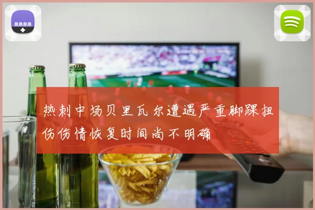 热刺中场贝里瓦尔遭遇严重脚踝扭伤伤情恢复时间尚不明确