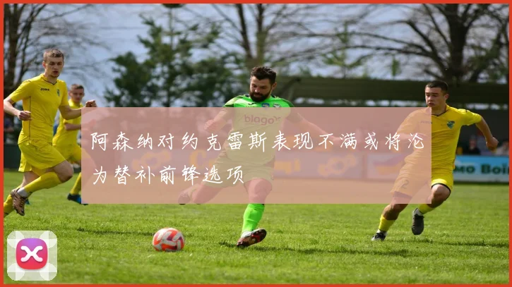 阿森纳对约克雷斯表现不满或将沦为替补前锋选项