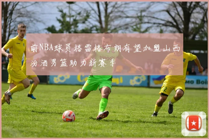 前NBA球员格雷格布朗有望加盟山西汾酒男篮助力新赛季