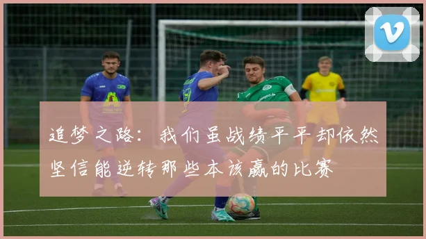 追梦之路：我们虽战绩平平却依然坚信能逆转那些本该赢的比赛