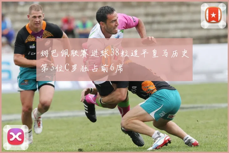 姆巴佩联赛进球38粒追平皇马历史第3位C罗独占前6席