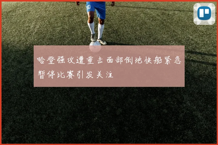 哈登强攻遭重击面部倒地快船紧急暂停比赛引发关注