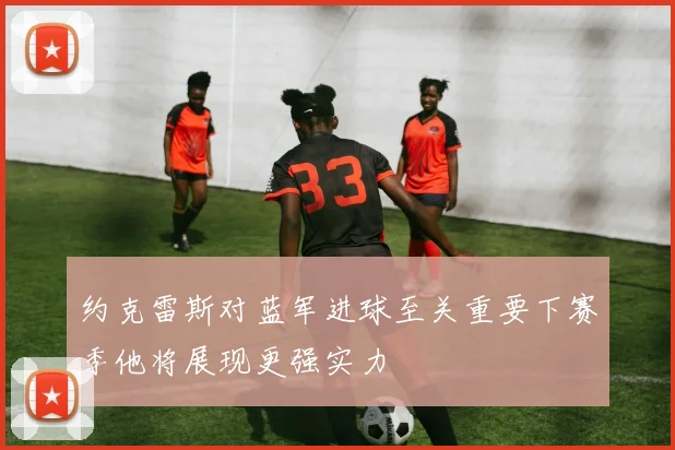 约克雷斯对蓝军进球至关重要下赛季他将展现更强实力