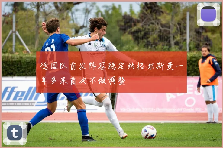 德国队首发阵容稳定纳格尔斯曼一年多来首次不做调整