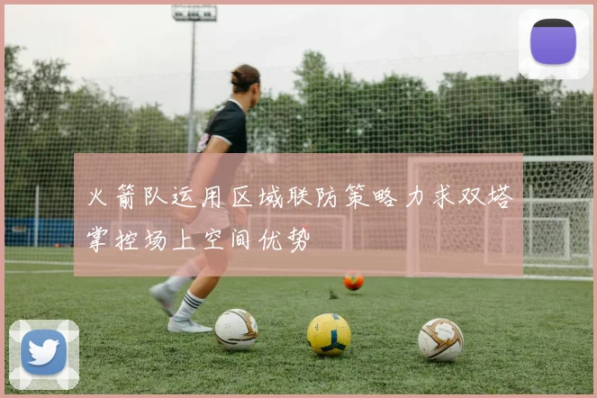 火箭队运用区域联防策略力求双塔掌控场上空间优势
