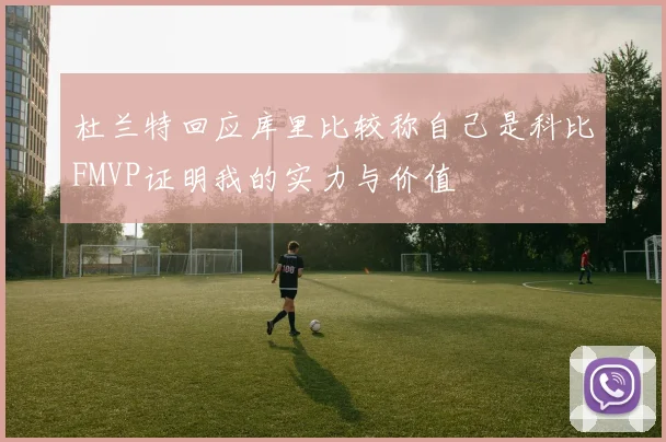 杜兰特回应库里比较称自己是科比FMVP证明我的实力与价值